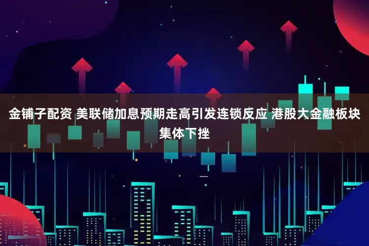 金铺子配资 美联储加息预期走高引发连锁反应 港股大金融板块集体下挫