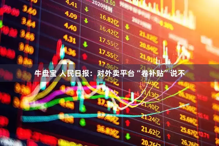 牛盘宝 人民日报:对外卖平台“卷补贴”说不